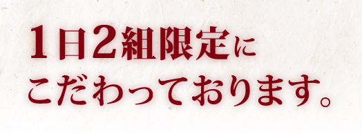 1日2組限定にこだわっております。