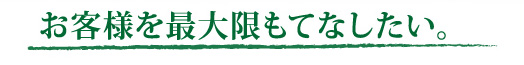 お客様を最大限もてなしたい。