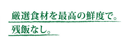 厳選食材を最高の鮮度で。残飯なし。