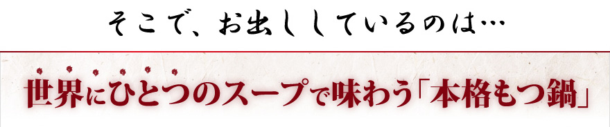 そこで、お出ししているのは、世界にひとつのスープで味わう「本格もつ鍋」